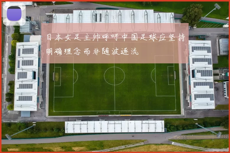 日本女足主帅呼吁中国足球应坚持明确理念而非随波逐流