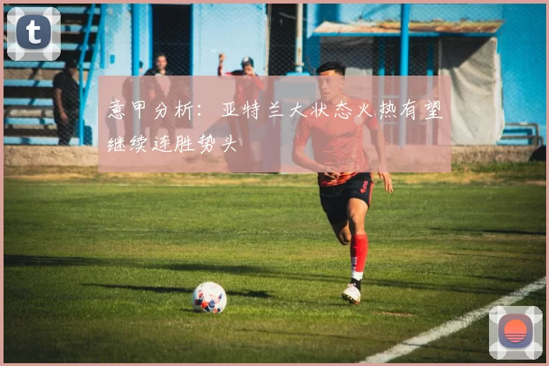 意甲分析：亚特兰大状态火热有望继续连胜势头