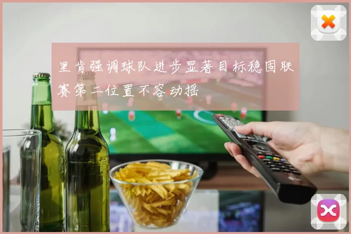 里肯强调球队进步显著目标稳固联赛第二位置不容动摇