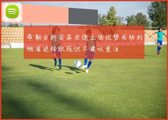 希勒分析安菲尔德主场优势或助利物浦逆转欧冠但不建议重注