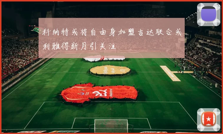 科纳特或将自由身加盟吉达联合或利雅得新月引关注