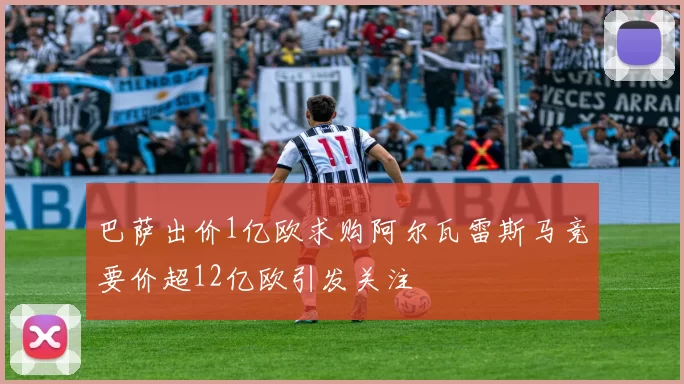 巴萨出价1亿欧求购阿尔瓦雷斯马竞要价超12亿欧引发关注