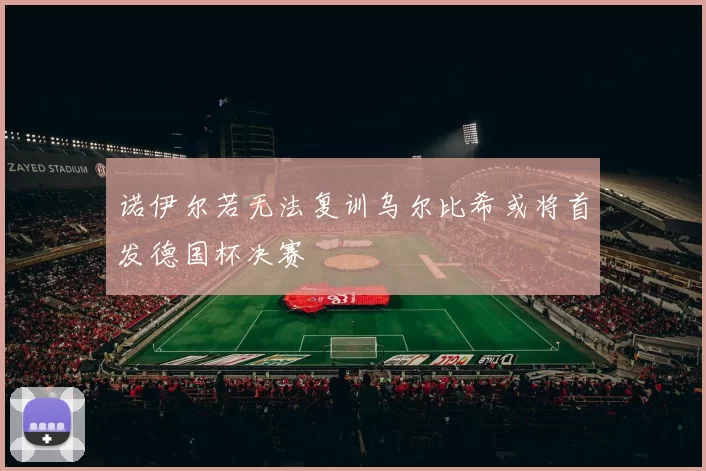 诺伊尔若无法复训乌尔比希或将首发德国杯决赛