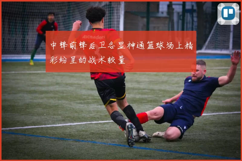 中锋前锋后卫各显神通篮球场上精彩纷呈的战术较量