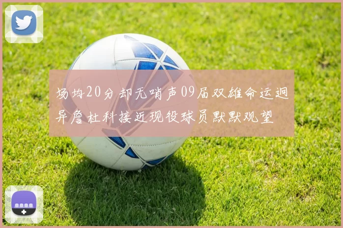 场均20分却无哨声09届双雄命运迥异詹杜科接近现役球员默默观望
