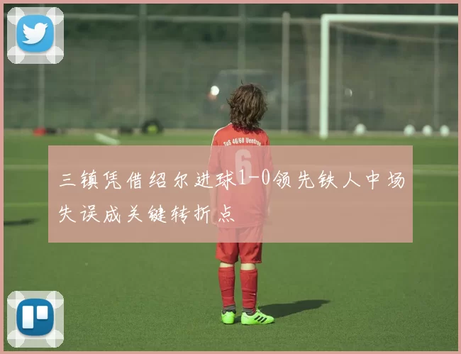 三镇凭借绍尔进球1-0领先铁人中场失误成关键转折点