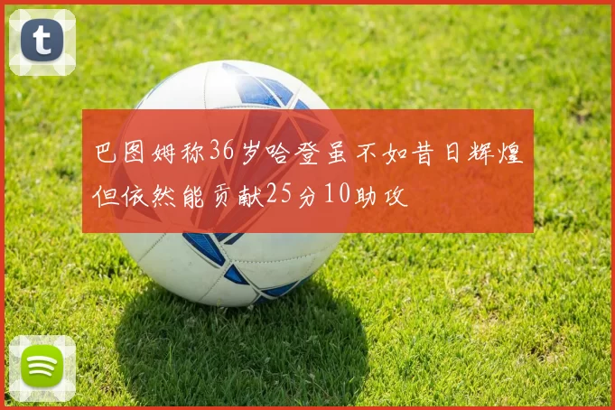 巴图姆称36岁哈登虽不如昔日辉煌但依然能贡献25分10助攻