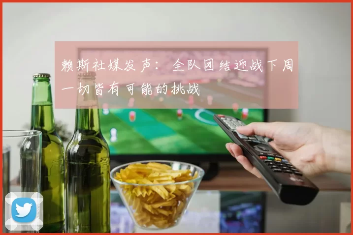 赖斯社媒发声：全队团结迎战下周一切皆有可能的挑战