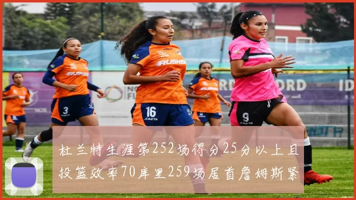 杜兰特生涯第252场得分25分以上且投篮效率70库里259场居首詹姆斯紧随其后