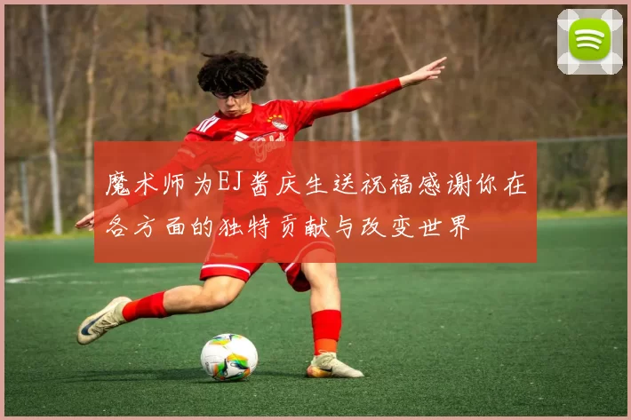 魔术师为EJ酱庆生送祝福感谢你在各方面的独特贡献与改变世界