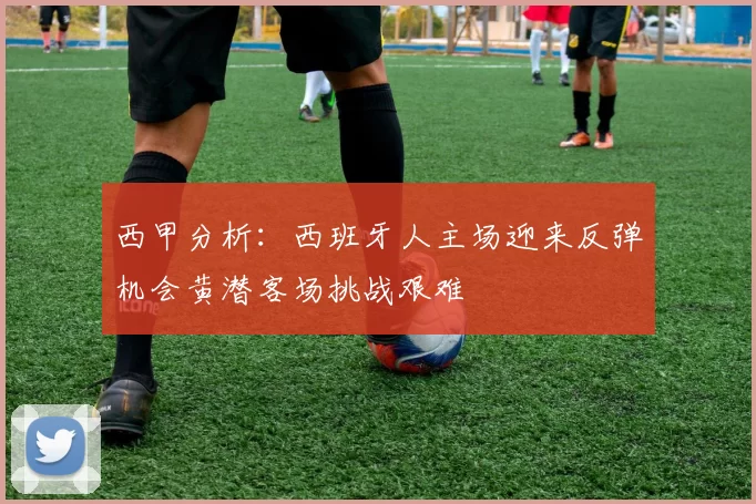 西甲分析：西班牙人主场迎来反弹机会黄潜客场挑战艰难