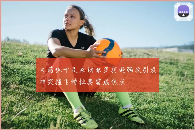 火药味十足米切尔罗宾逊强攻引发冲突撞飞特拉奥雷成焦点