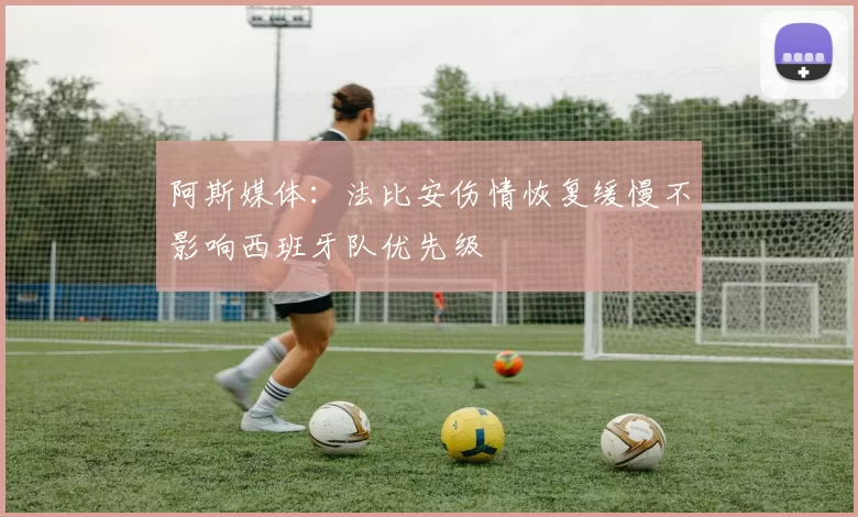 阿斯媒体：法比安伤情恢复缓慢不影响西班牙队优先级